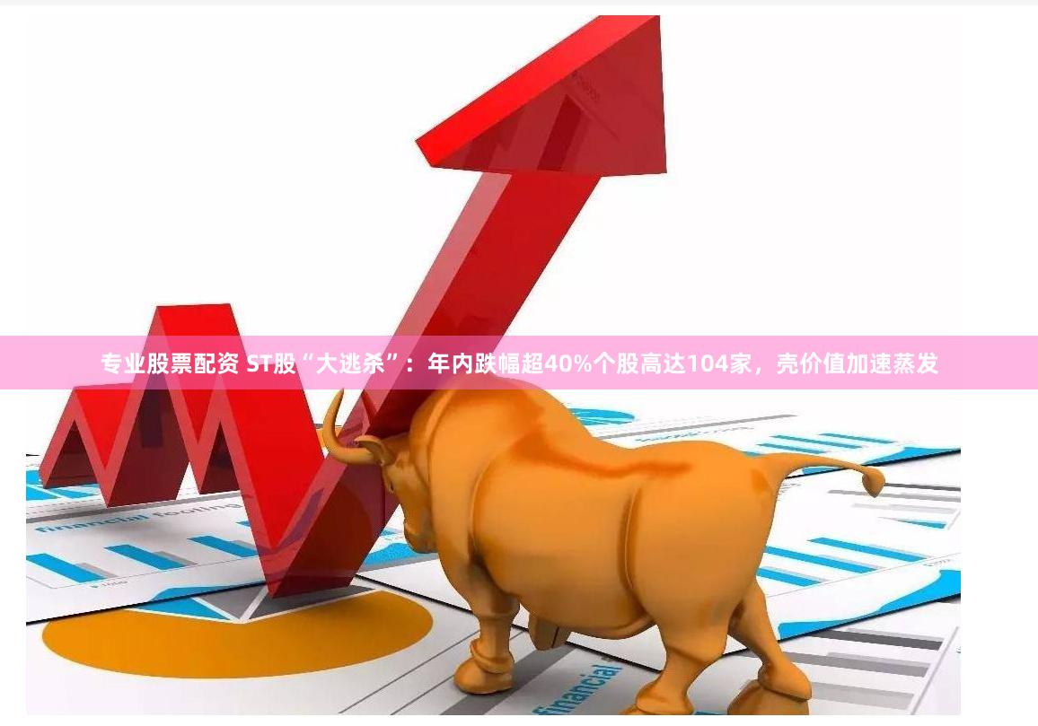 专业股票配资 ST股“大逃杀”：年内跌幅超40%个股高达104家，壳价值加速蒸发