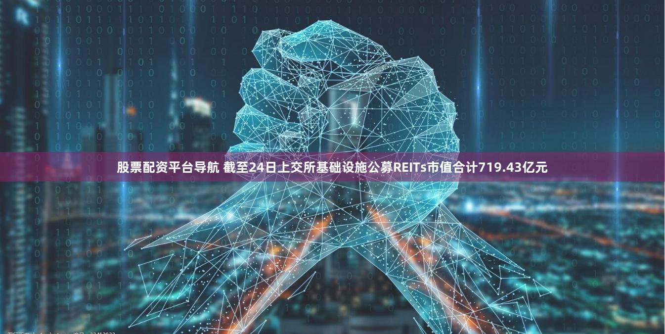 股票配资平台导航 截至24日上交所基础设施公募REITs市值合计719.43亿元