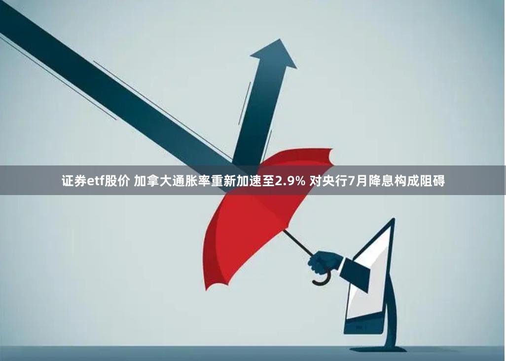 证券etf股价 加拿大通胀率重新加速至2.9% 对央行7月降息构成阻碍