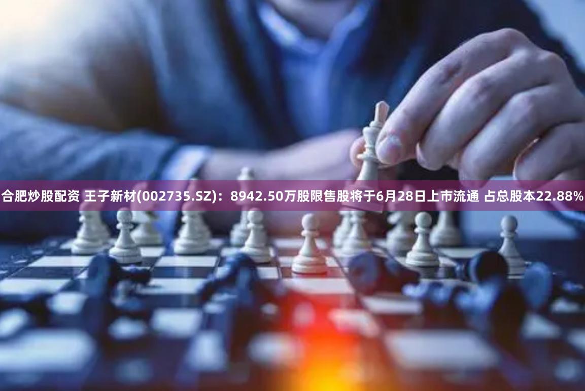 合肥炒股配资 王子新材(002735.SZ)：8942.50万股限售股将于6月28日上市流通 占总股本22.88%