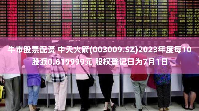 牛市股票配资 中天火箭(003009.SZ)2023年度每10股派0.619999元 股权登记日为7月1日