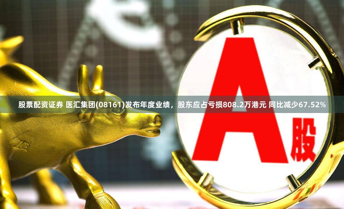 股票配资证券 医汇集团(08161)发布年度业绩，股东应占亏损808.2万港元 同比减少67.52%