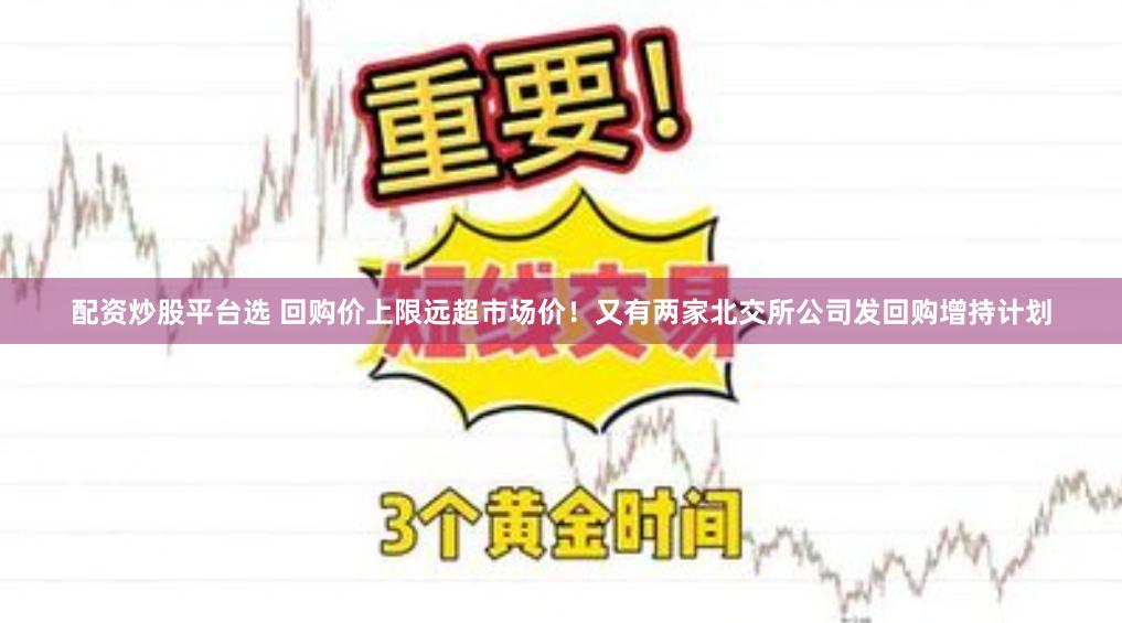 配资炒股平台选 回购价上限远超市场价！又有两家北交所公司发回购增持计划