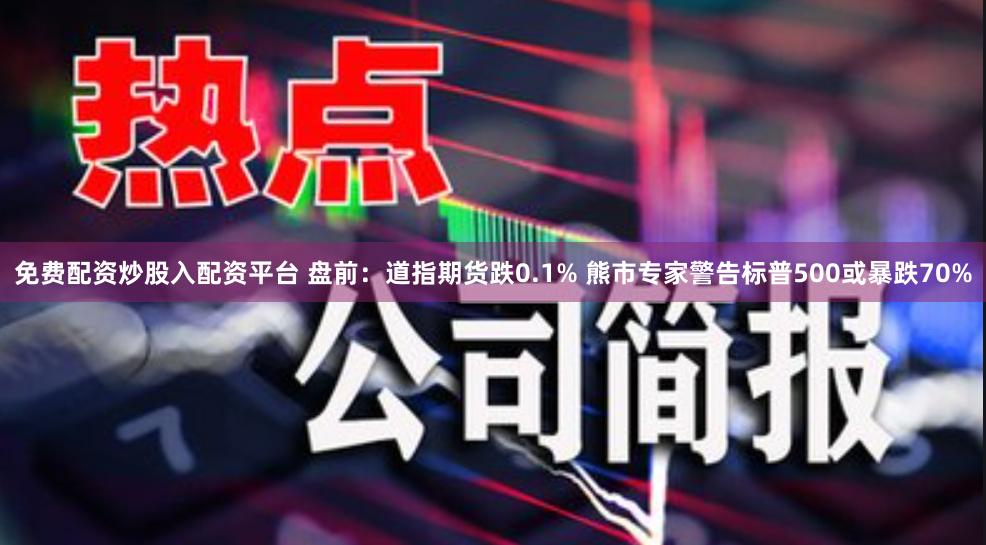 免费配资炒股入配资平台 盘前：道指期货跌0.1% 熊市专家警告标普500或暴跌70%