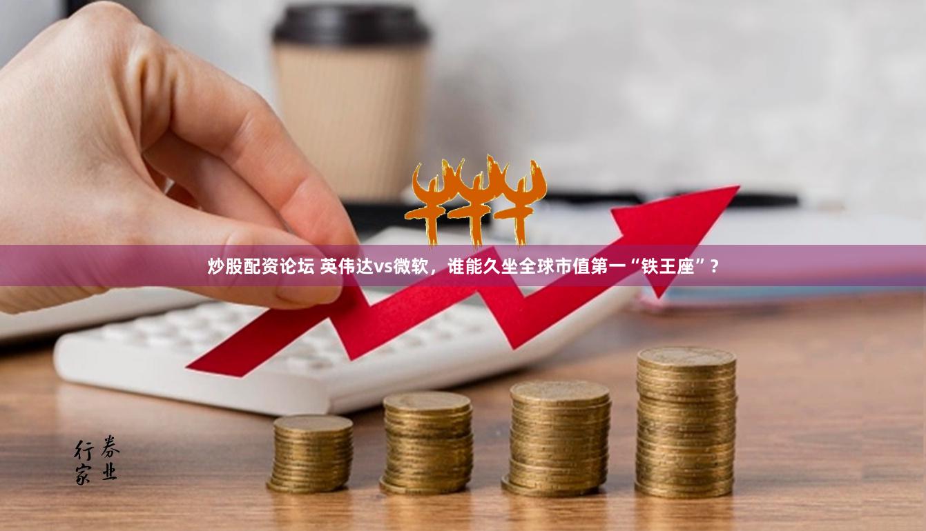 炒股配资论坛 英伟达vs微软，谁能久坐全球市值第一“铁王座”？