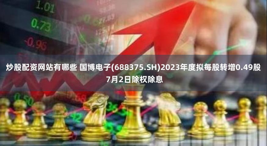 炒股配资网站有哪些 国博电子(688375.SH)2023年度拟每股转增0.49股 7月2日除权除息