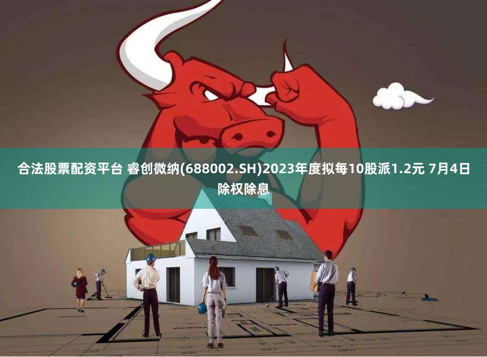合法股票配资平台 睿创微纳(688002.SH)2023年度拟每10股派1.2元 7月4日除权除息