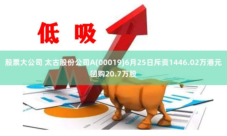 股票大公司 太古股份公司A(00019)6月25日斥资1446.02万港元回购20.7万股