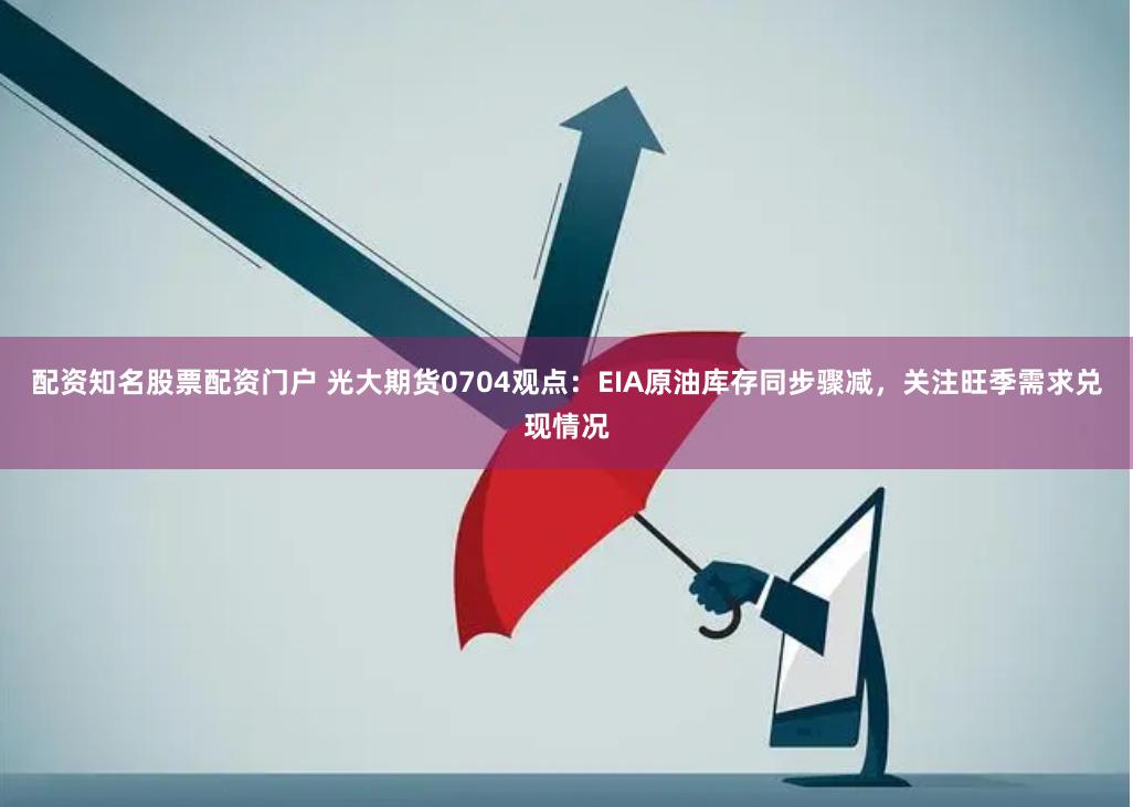 配资知名股票配资门户 光大期货0704观点：EIA原油库存同步骤减，关注旺季需求兑现情况