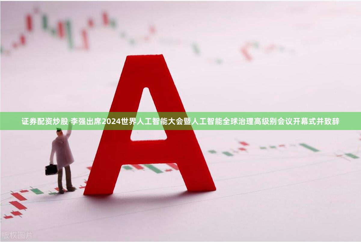 证券配资炒股 李强出席2024世界人工智能大会暨人工智能全球治理高级别会议开幕式并致辞