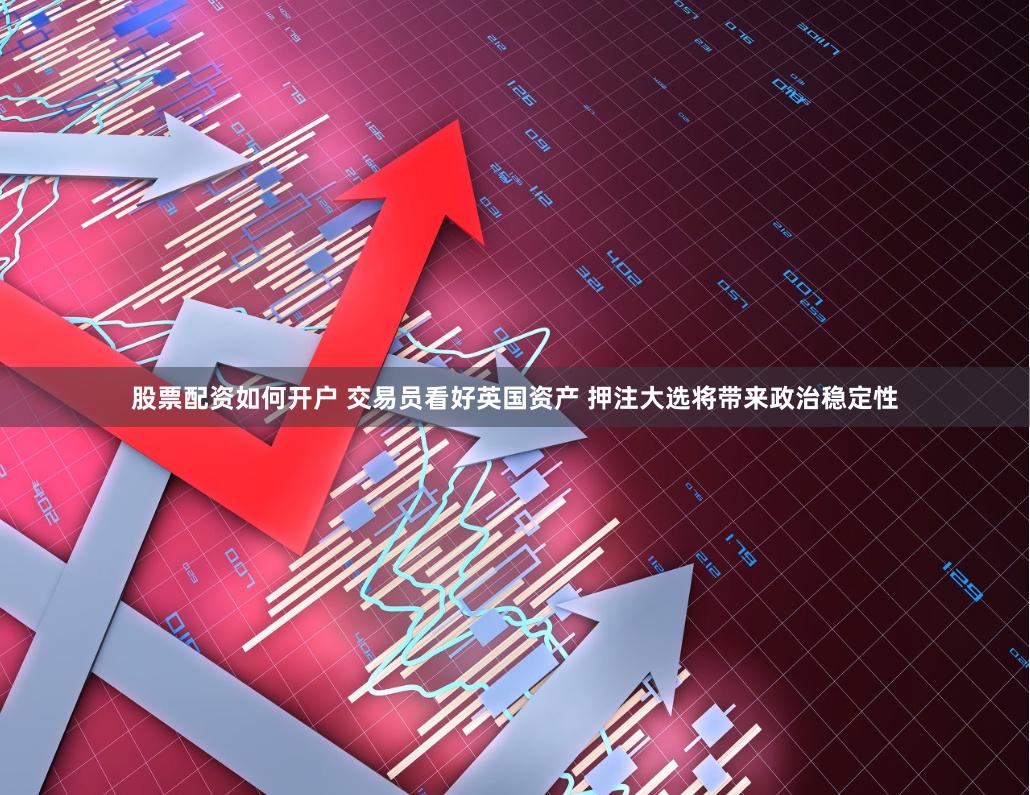 股票配资如何开户 交易员看好英国资产 押注大选将带来政治稳定性