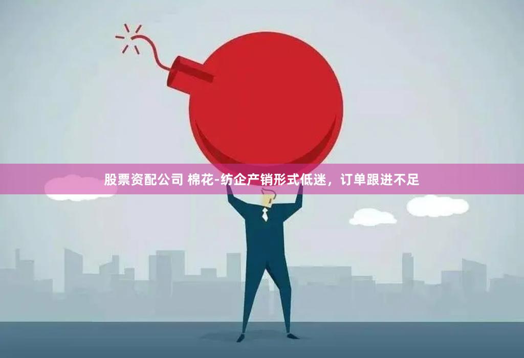 股票资配公司 棉花-纺企产销形式低迷，订单跟进不足