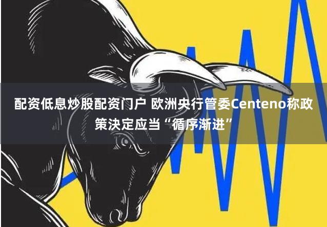 配资低息炒股配资门户 欧洲央行管委Centeno称政策決定应当“循序渐进”