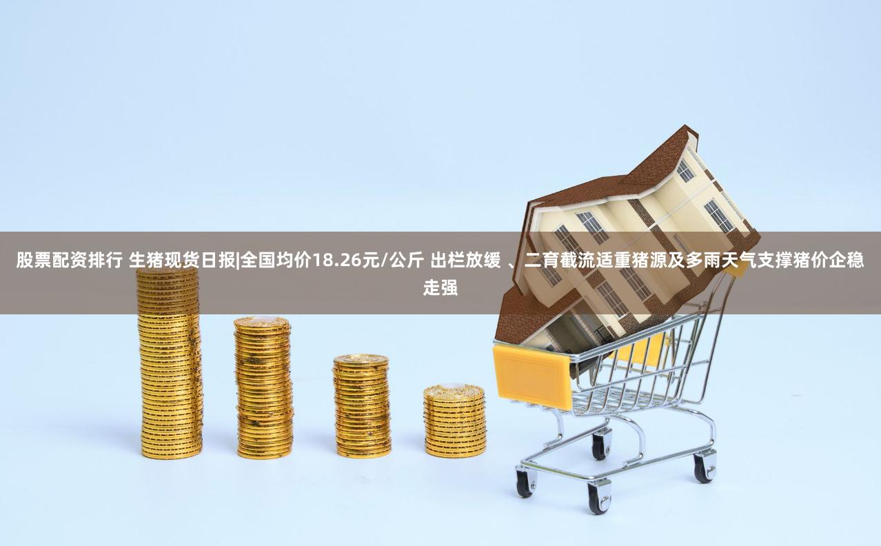 股票配资排行 生猪现货日报|全国均价18.26元/公斤 出栏放缓 、二育截流适重猪源及多雨天气支撑猪价企稳走强