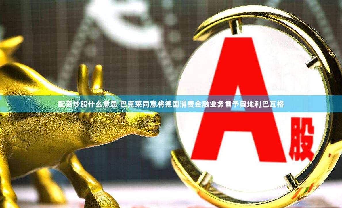 配资炒股什么意思 巴克莱同意将德国消费金融业务售予奥地利巴瓦格