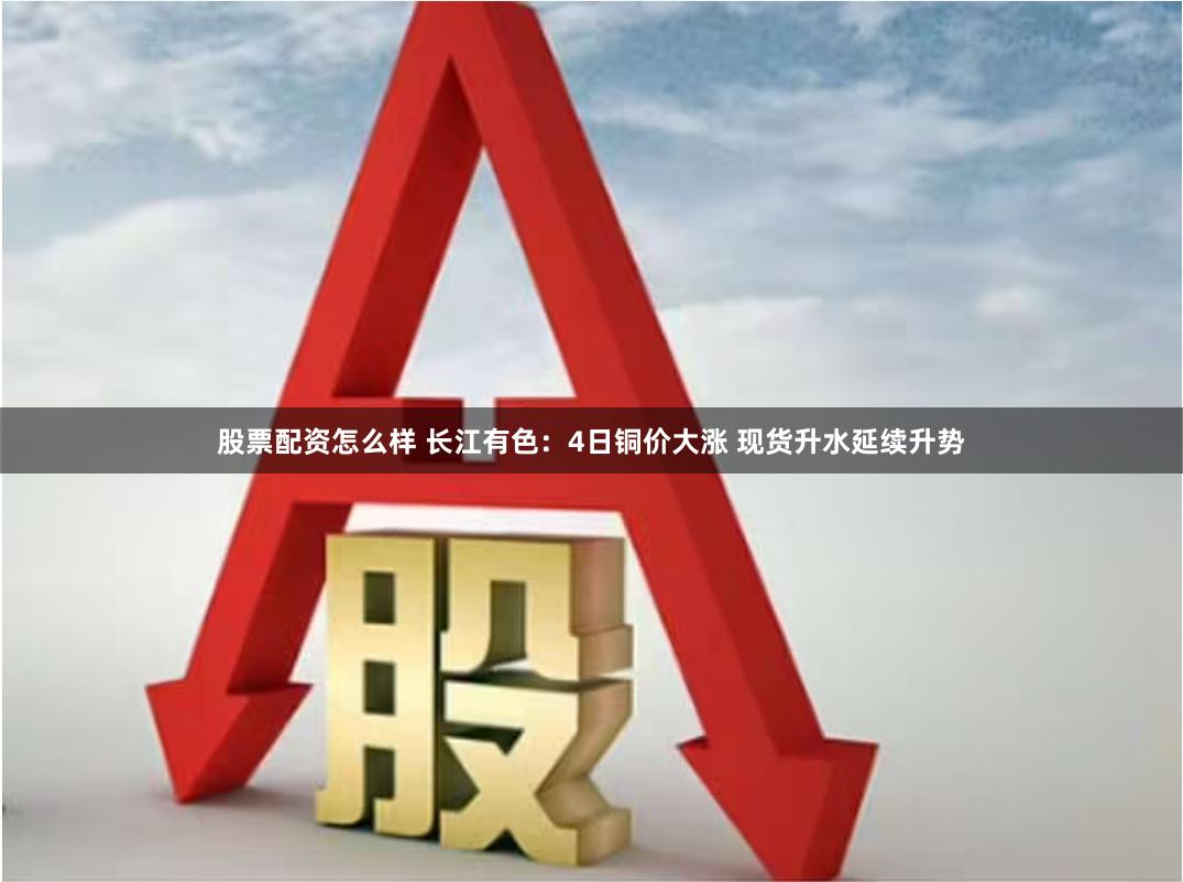 股票配资怎么样 长江有色：4日铜价大涨 现货升水延续升势