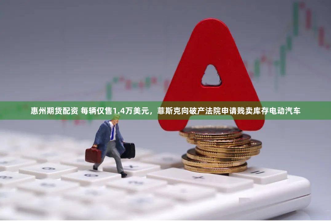 惠州期货配资 每辆仅售1.4万美元，菲斯克向破产法院申请贱卖库存电动汽车