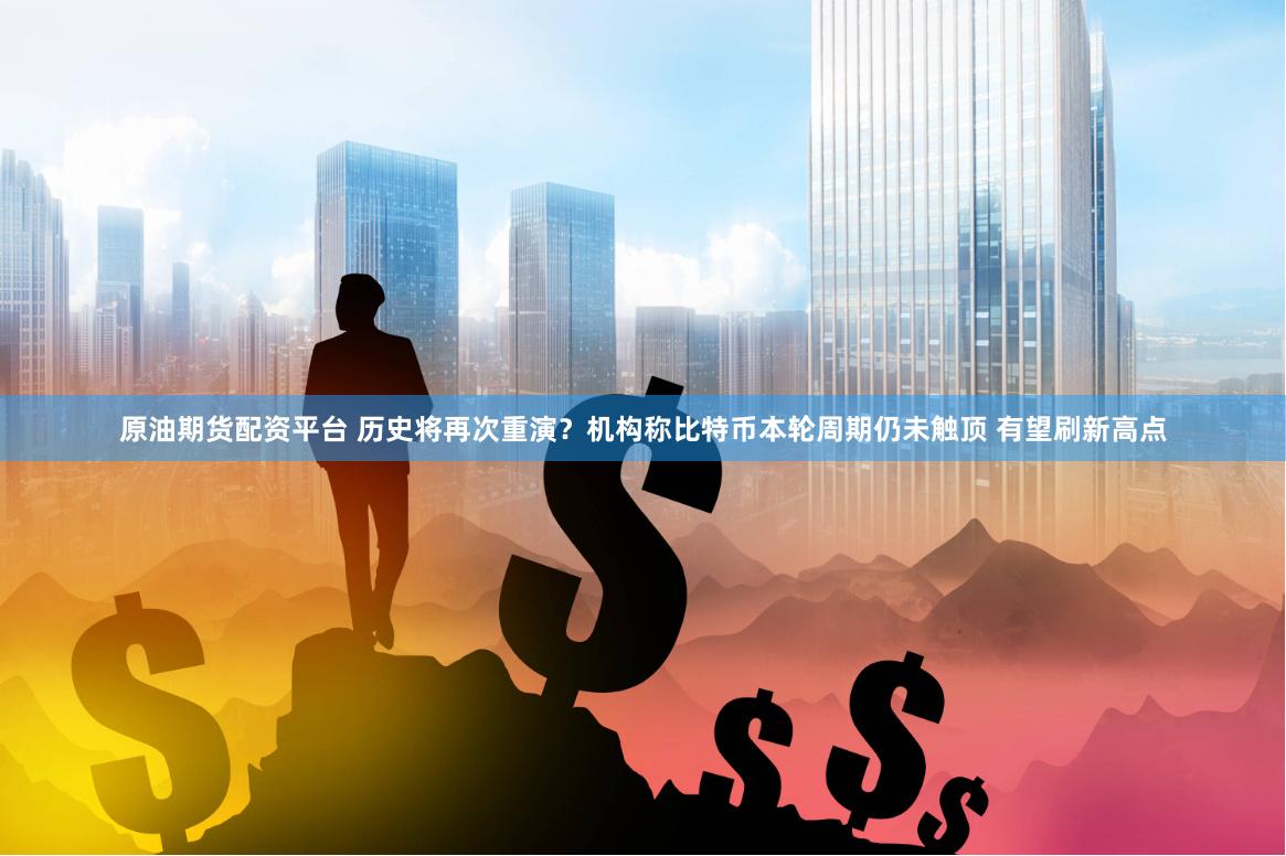 原油期货配资平台 历史将再次重演？机构称比特币本轮周期仍未触顶 有望刷新高点