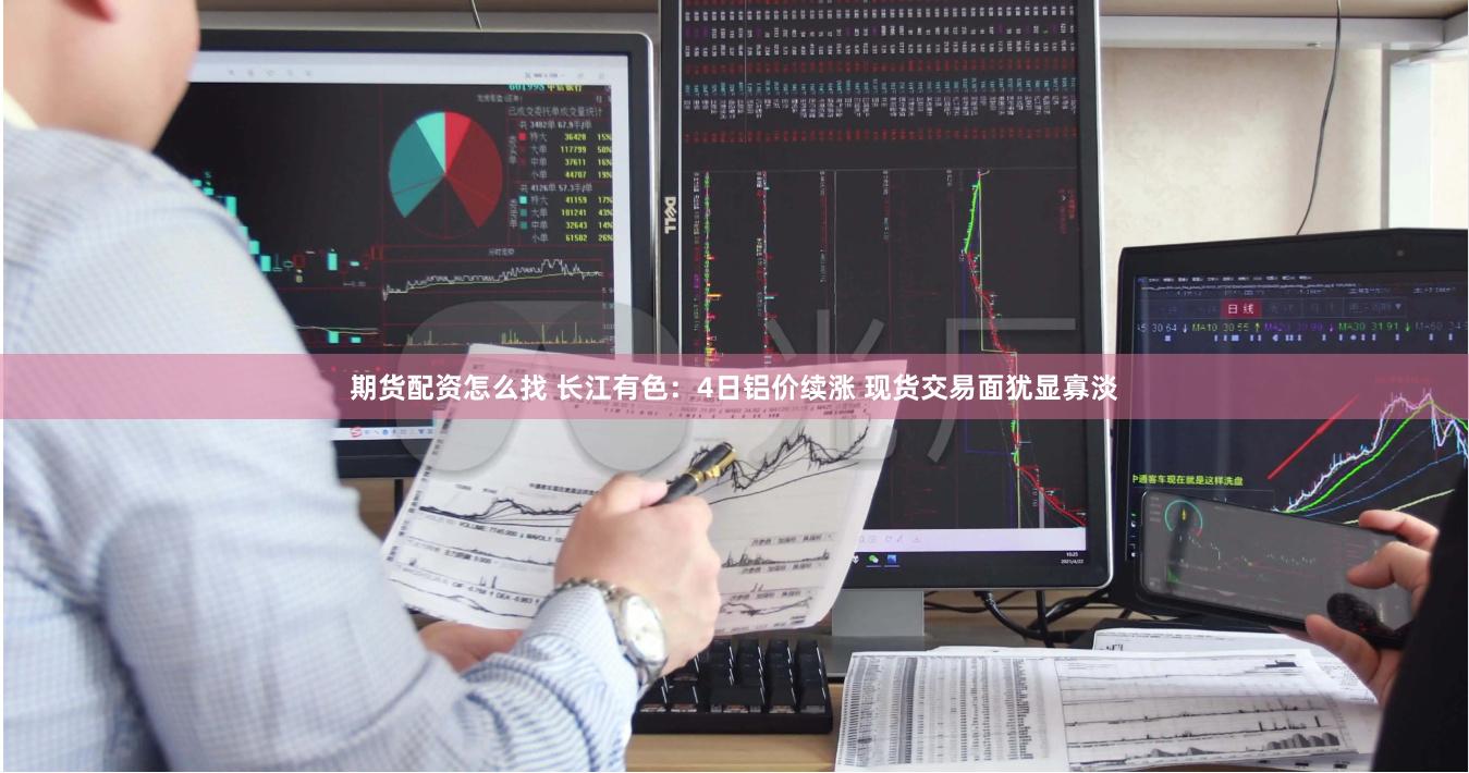期货配资怎么找 长江有色：4日铝价续涨 现货交易面犹显寡淡