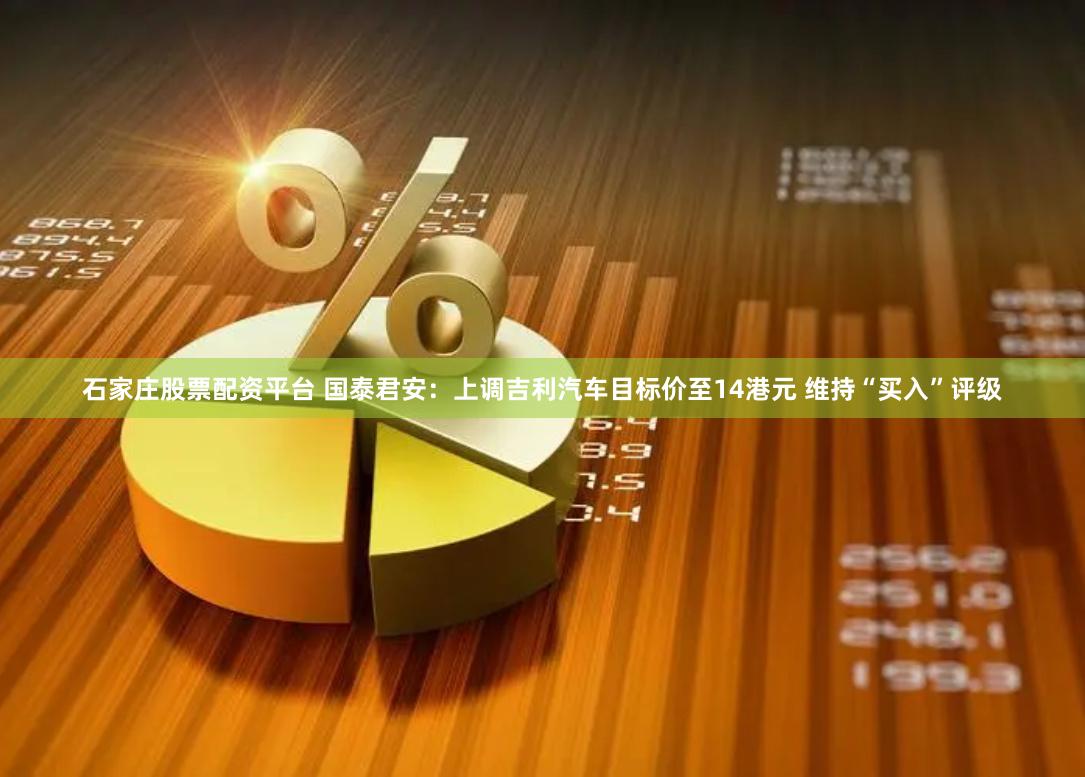 石家庄股票配资平台 国泰君安：上调吉利汽车目标价至14港元 维持“买入”评级