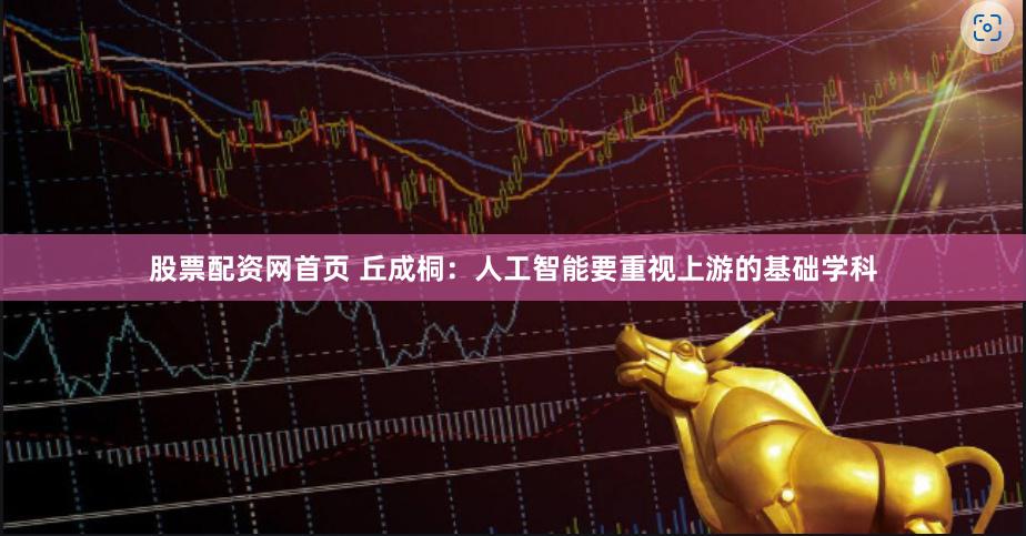 股票配资网首页 丘成桐：人工智能要重视上游的基础学科