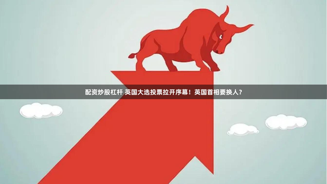 配资炒股杠杆 英国大选投票拉开序幕！英国首相要换人？