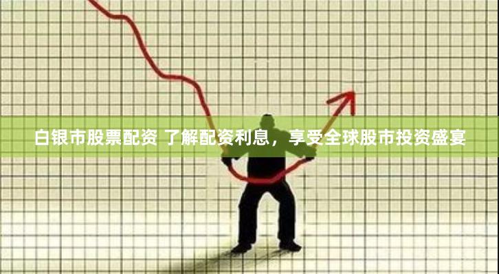 白银市股票配资 了解配资利息，享受全球股市投资盛宴