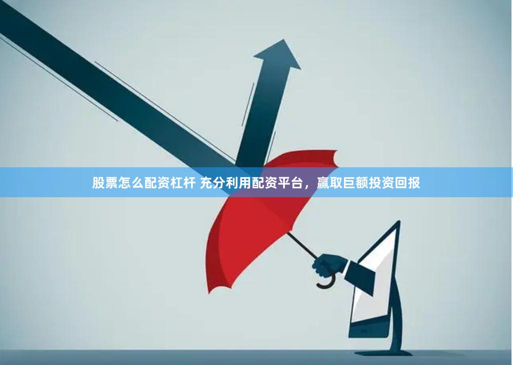 股票怎么配资杠杆 充分利用配资平台，赢取巨额投资回报