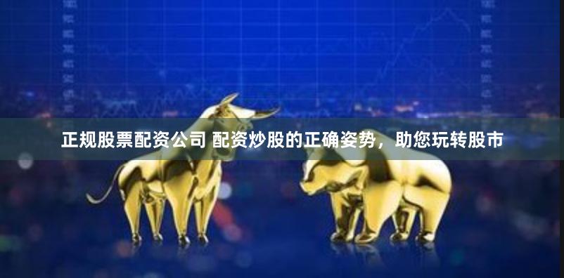 正规股票配资公司 配资炒股的正确姿势，助您玩转股市