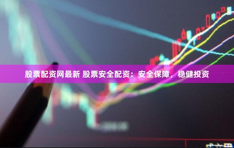 股票配资网最新 股票安全配资：安全保障，稳健投资