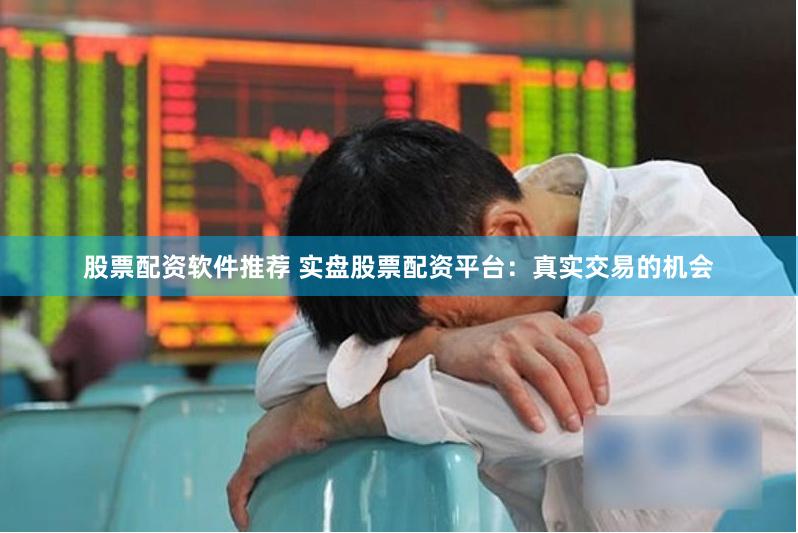 股票配资软件推荐 实盘股票配资平台：真实交易的机会