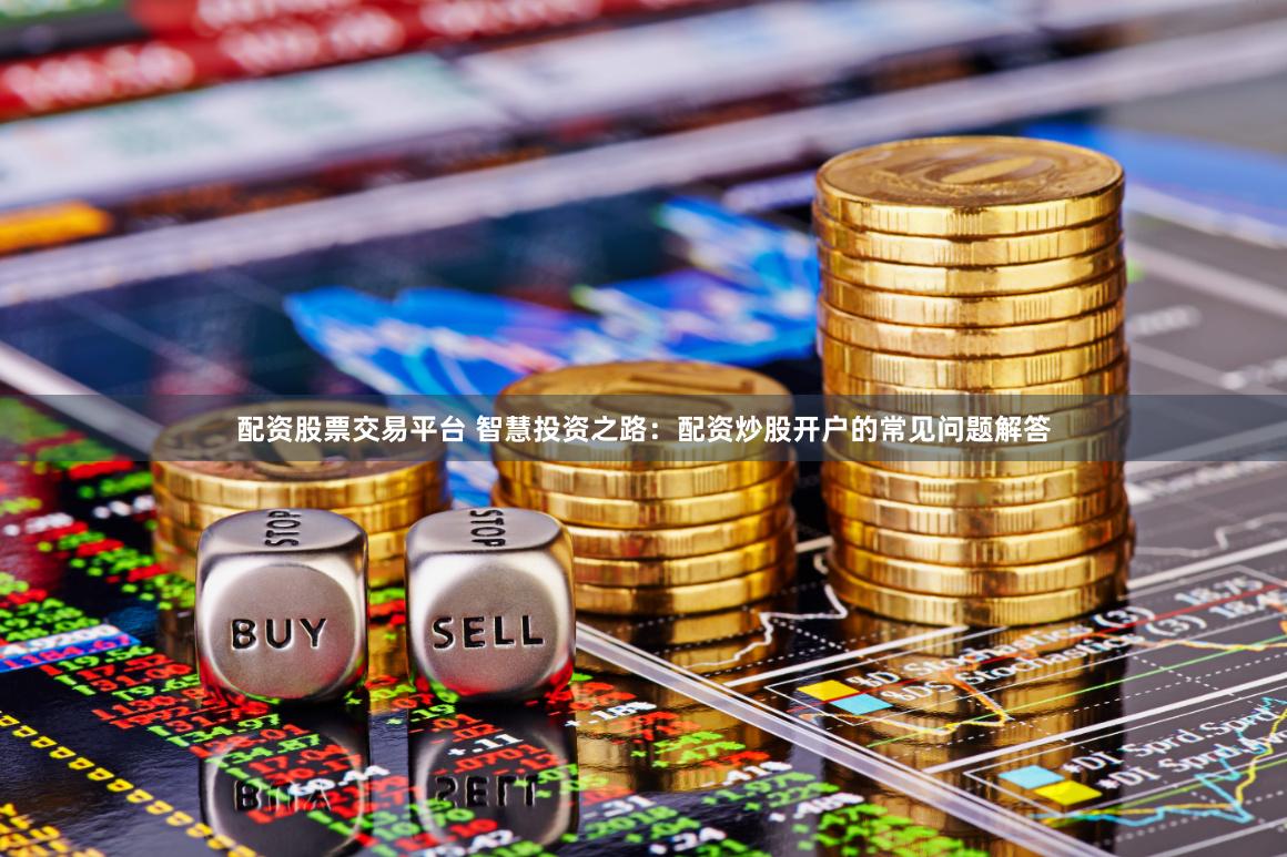 配资股票交易平台 智慧投资之路：配资炒股开户的常见问题解答