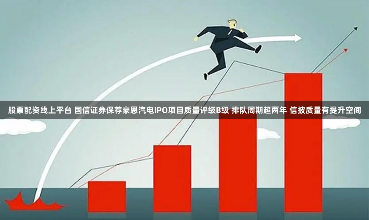 股票配资线上平台 国信证券保荐豪恩汽电IPO项目质量评级B级 排队周期超两年 信披质量有提升空间