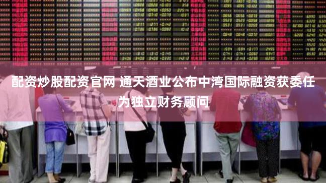 配资炒股配资官网 通天酒业公布中湾国际融资获委任为独立财务顾问