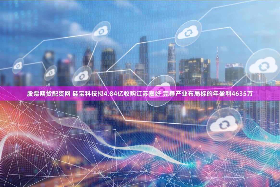 股票期货配资网 硅宝科技拟4.84亿收购江苏嘉好 完善产业布局标的年盈利4635万
