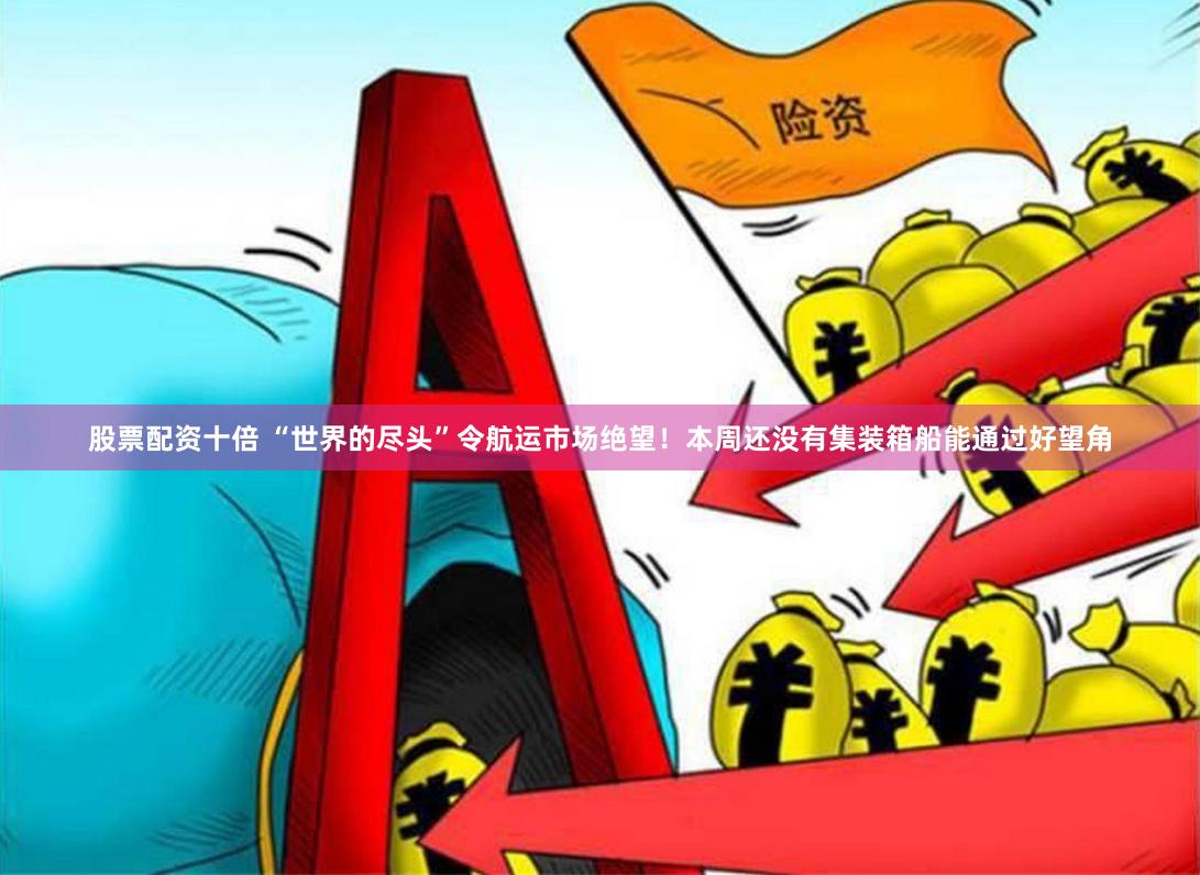 股票配资十倍 “世界的尽头”令航运市场绝望！本周还没有集装箱船能通过好望角