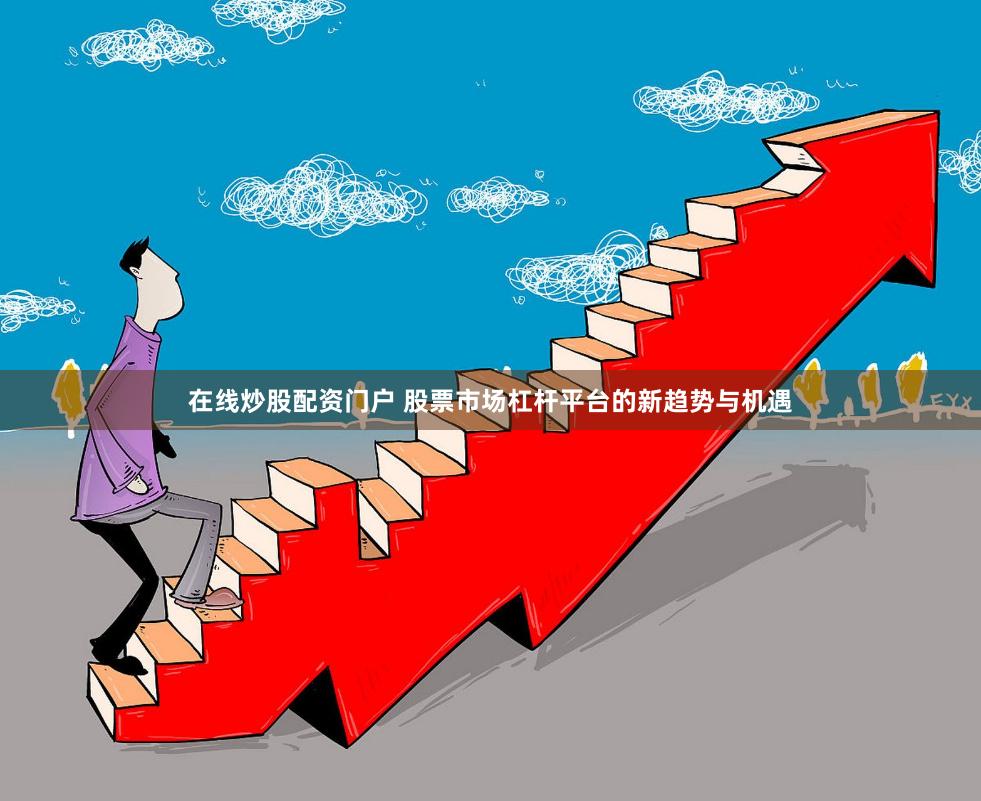 在线炒股配资门户 股票市场杠杆平台的新趋势与机遇
