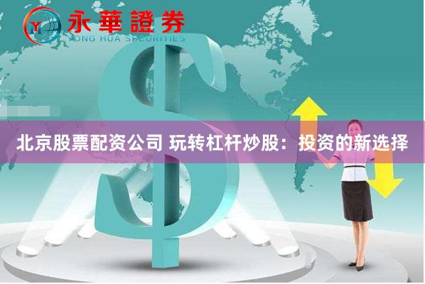 北京股票配资公司 玩转杠杆炒股：投资的新选择