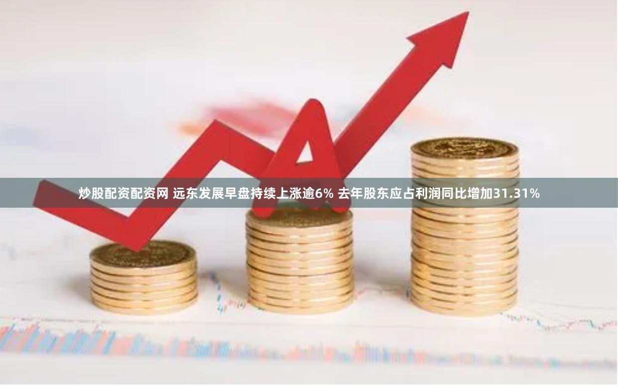 炒股配资配资网 远东发展早盘持续上涨逾6% 去年股东应占利润同比增加31.31%