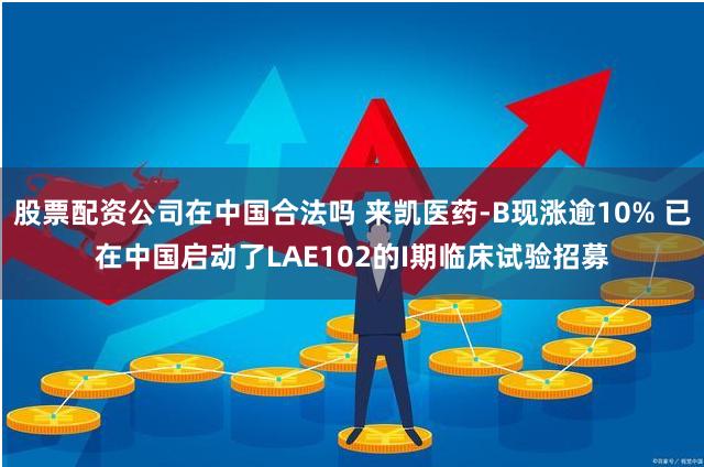 股票配资公司在中国合法吗 来凯医药-B现涨逾10% 已在中国启动了LAE102的I期临床试验招募