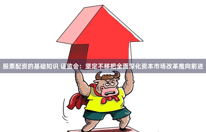 股票配资的基础知识 证监会：坚定不移把全面深化资本市场改革推向前进