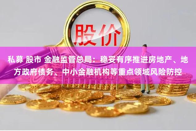 私募 股市 金融监管总局：稳妥有序推进房地产、地方政府债务、中小金融机构等重点领域风险防控