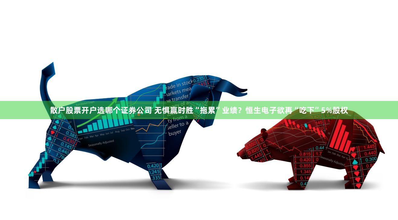 散户股票开户选哪个证券公司 无惧赢时胜“拖累”业绩？恒生电子欲再“吃下”5%股权