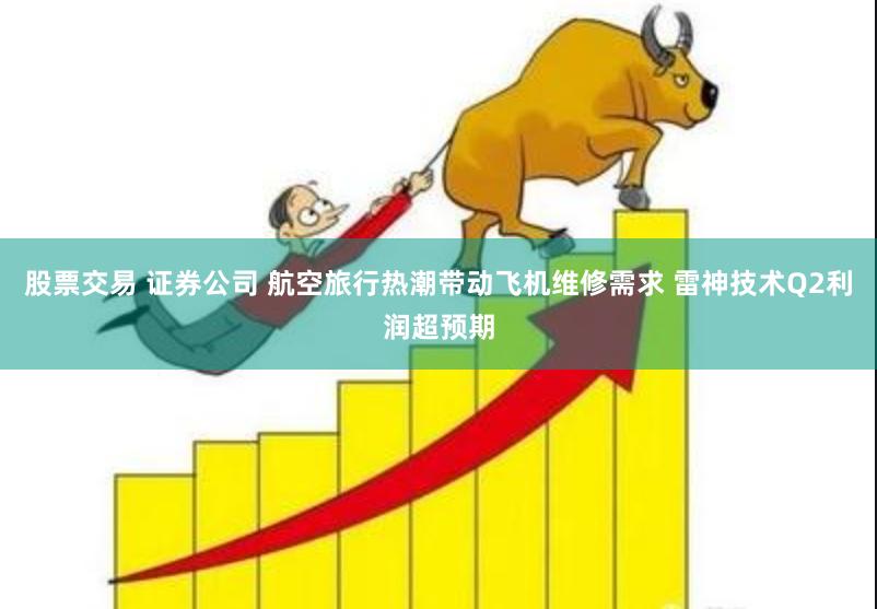 股票交易 证券公司 航空旅行热潮带动飞机维修需求 雷神技术Q2利润超预期