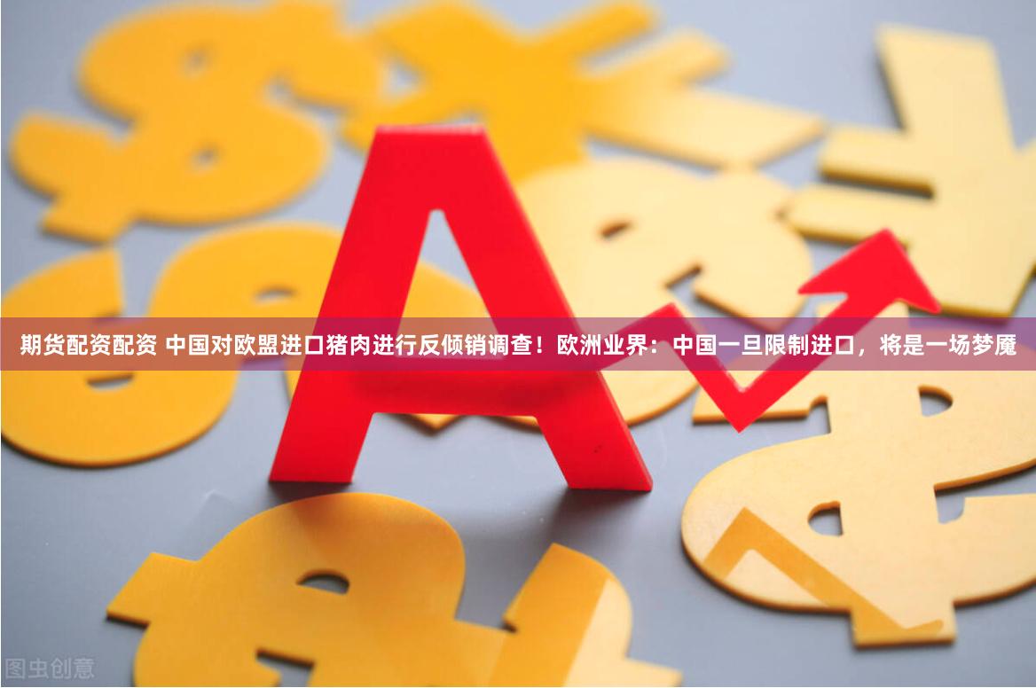期货配资配资 中国对欧盟进口猪肉进行反倾销调查！欧洲业界：中国一旦限制进口，将是一场梦魇