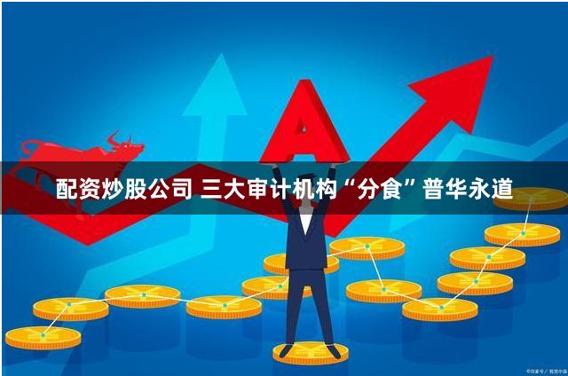 配资炒股公司 三大审计机构“分食”普华永道