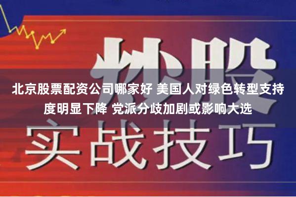 北京股票配资公司哪家好 美国人对绿色转型支持度明显下降 党派分歧加剧或影响大选