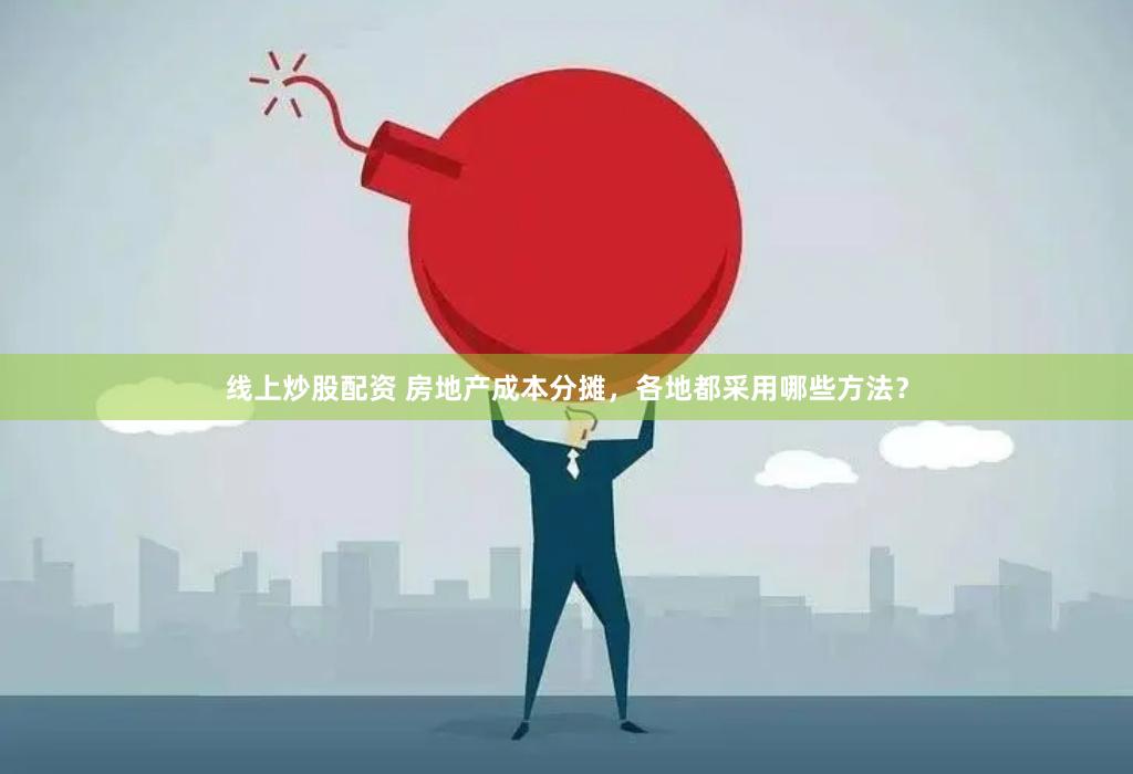 线上炒股配资 房地产成本分摊，各地都采用哪些方法？