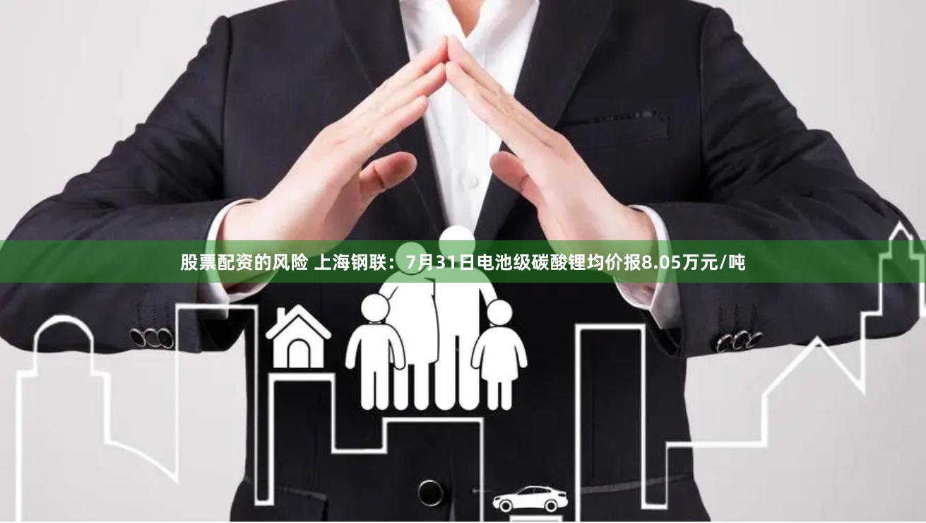 股票配资的风险 上海钢联：7月31日电池级碳酸锂均价报8.05万元/吨