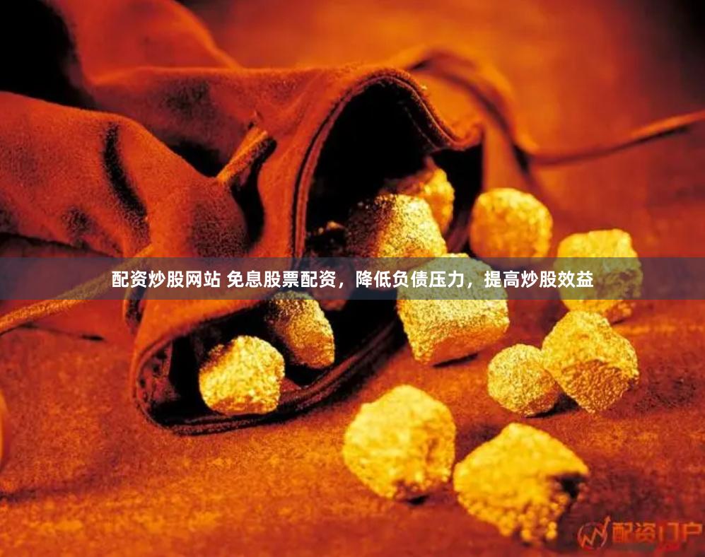 配资炒股网站 免息股票配资，降低负债压力，提高炒股效益